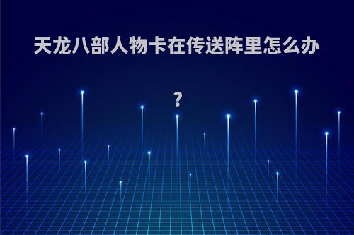 天龙八部人物卡在传送阵里怎么办?