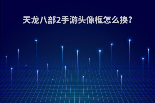 天龙八部2手游头像框怎么换?