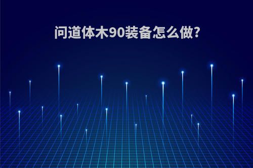 问道体木90装备怎么做?
