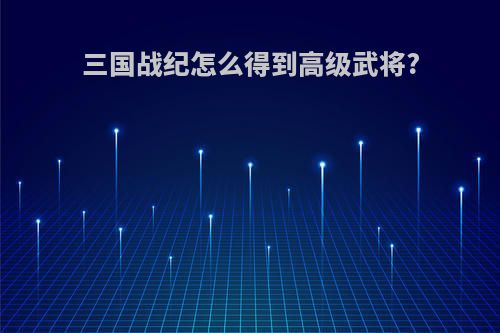 三国战纪怎么得到高级武将?