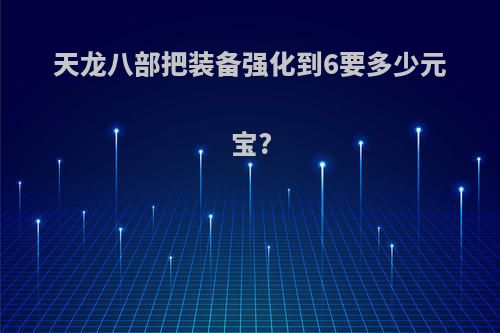 天龙八部把装备强化到6要多少元宝?