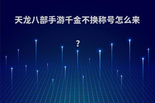 天龙八部手游千金不换称号怎么来?