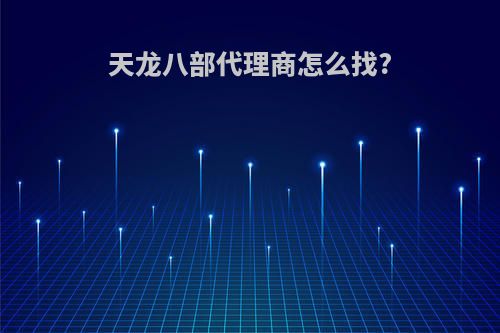 天龙八部代理商怎么找?