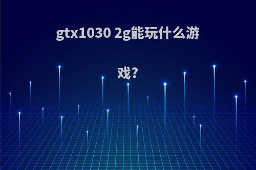 gtx1030 2g能玩什么游戏?