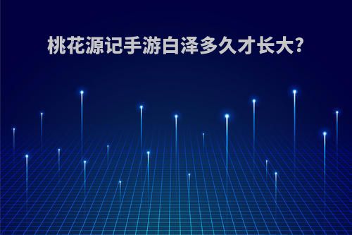 桃花源记手游白泽多久才长大?
