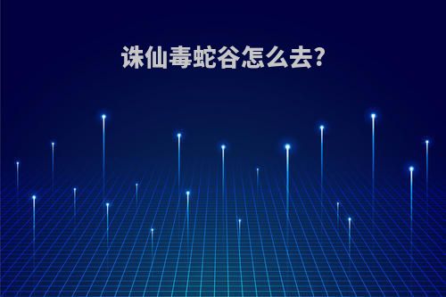 诛仙毒蛇谷怎么去?