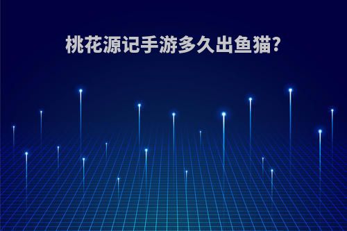 桃花源记手游多久出鱼猫?