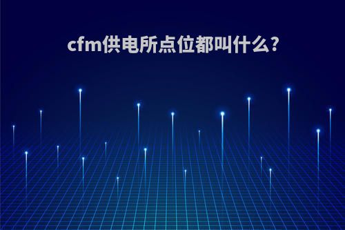 cfm供电所点位都叫什么?
