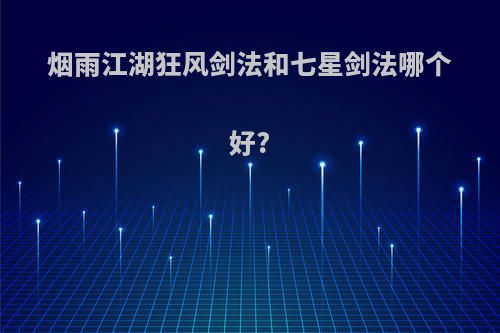 烟雨江湖狂风剑法和七星剑法哪个好?