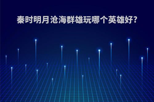 秦时明月沧海群雄玩哪个英雄好?