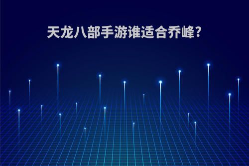 天龙八部手游谁适合乔峰?
