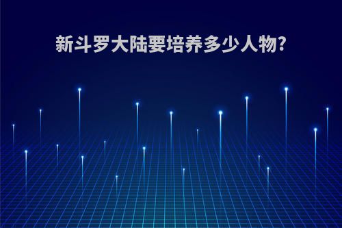 新斗罗大陆要培养多少人物?