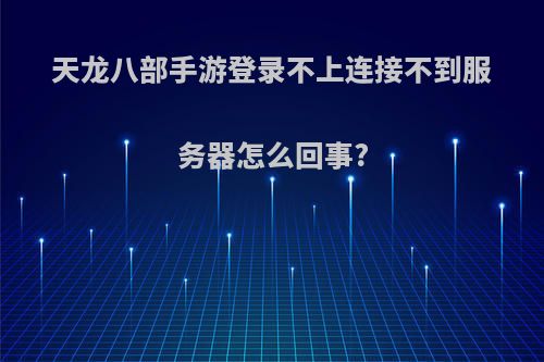 天龙八部手游登录不上连接不到服务器怎么回事?