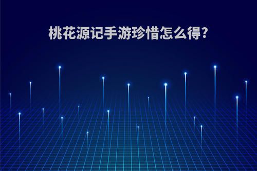 桃花源记手游珍惜怎么得?