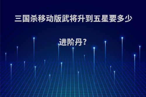 三国杀移动版武将升到五星要多少进阶丹?