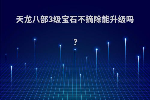 天龙八部3级宝石不摘除能升级吗?