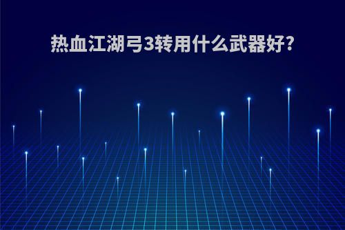 热血江湖弓3转用什么武器好?