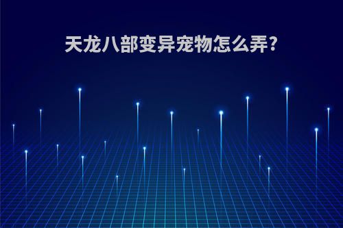 天龙八部变异宠物怎么弄?