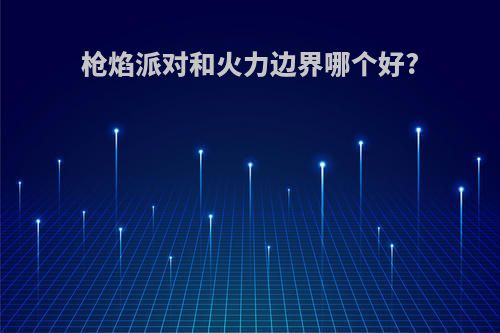 枪焰派对和火力边界哪个好?