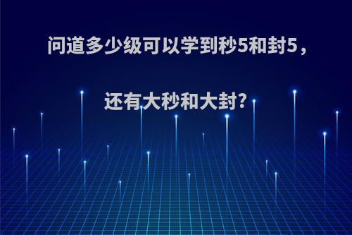 问道多少级可以学到秒5和封5，还有大秒和大封?