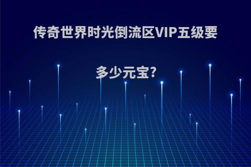 传奇世界时光倒流区VIP五级要多少元宝?