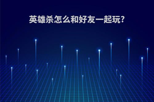 英雄杀怎么和好友一起玩?