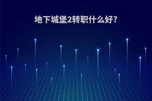 地下城堡2转职什么好?