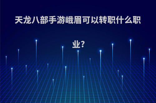 天龙八部手游峨眉可以转职什么职业?