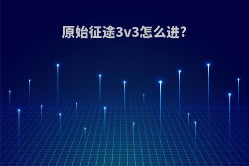 原始征途3v3怎么进?