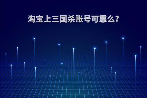 淘宝上三国杀账号可靠么?