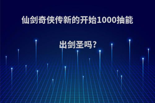 仙剑奇侠传新的开始1000抽能出剑圣吗?