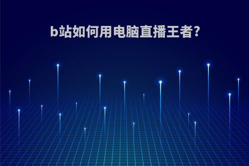 b站如何用电脑直播王者?