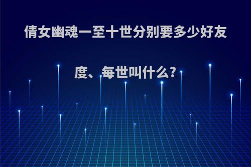 倩女幽魂一至十世分别要多少好友度、每世叫什么?