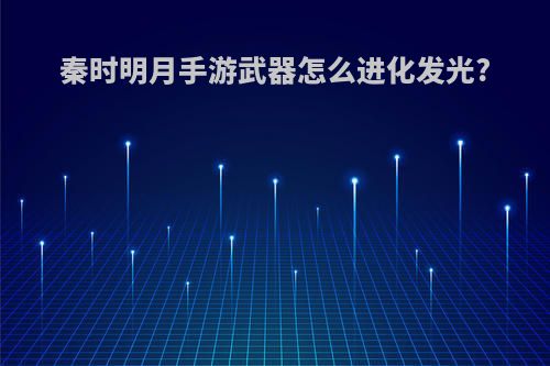 秦时明月手游武器怎么进化发光?
