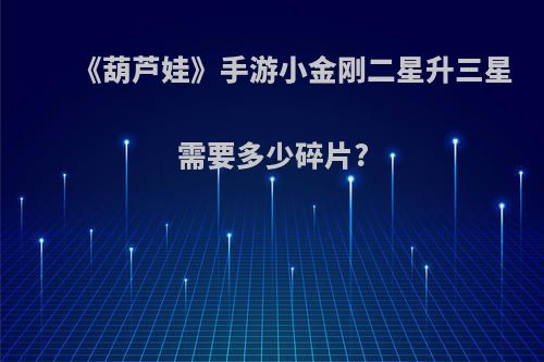 《葫芦娃》手游小金刚二星升三星需要多少碎片?