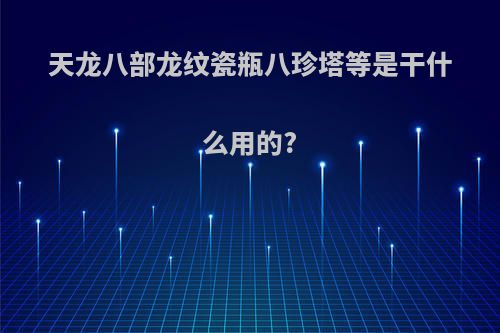 天龙八部龙纹瓷瓶八珍塔等是干什么用的?