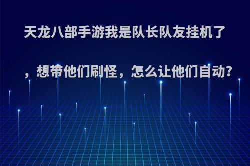 天龙八部手游我是队长队友挂机了，想带他们刷怪，怎么让他们自动?
