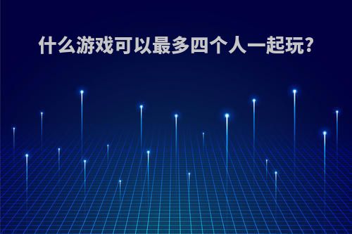 什么游戏可以最多四个人一起玩?