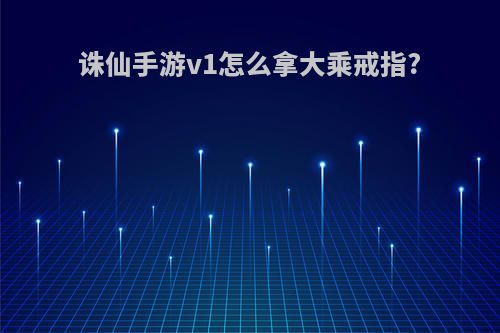 诛仙手游v1怎么拿大乘戒指?