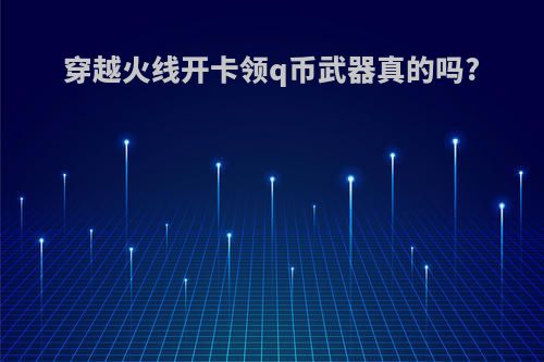 穿越火线开卡领q币武器真的吗?