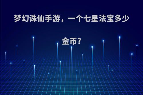 梦幻诛仙手游，一个七星法宝多少金币?