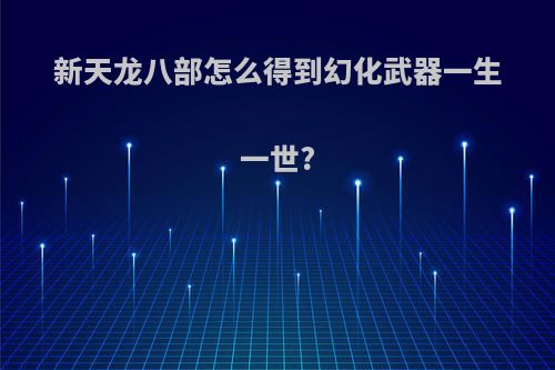 新天龙八部怎么得到幻化武器一生一世?