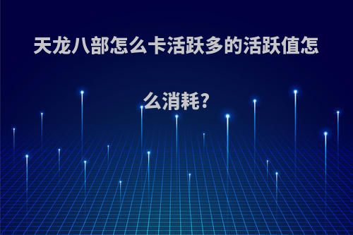 天龙八部怎么卡活跃多的活跃值怎么消耗?