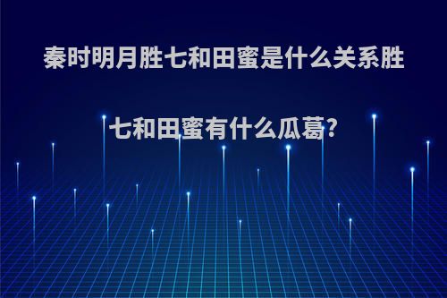 秦时明月胜七和田蜜是什么关系胜七和田蜜有什么瓜葛?