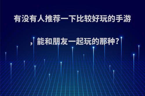 有没有人推荐一下比较好玩的手游，能和朋友一起玩的那种?