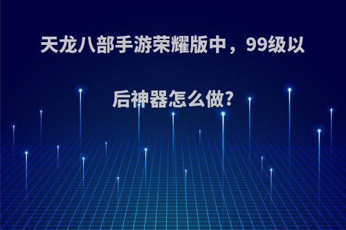 天龙八部手游荣耀版中，99级以后神器怎么做?
