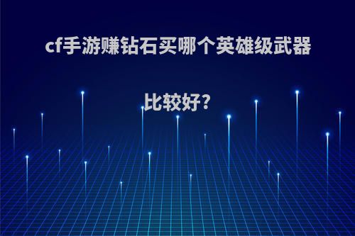 cf手游赚钻石买哪个英雄级武器比较好?