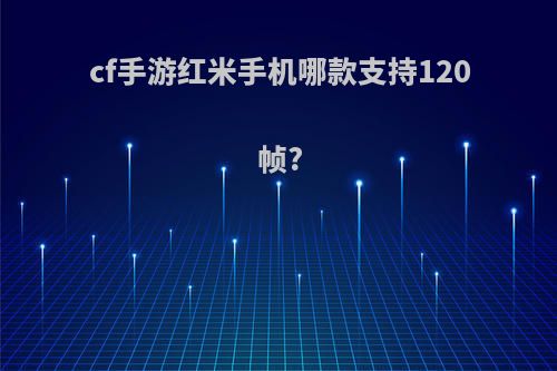 cf手游红米手机哪款支持120帧?