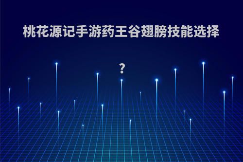 桃花源记手游药王谷翅膀技能选择?