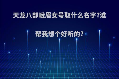 天龙八部峨眉女号取什么名字?谁帮我想个好听的?